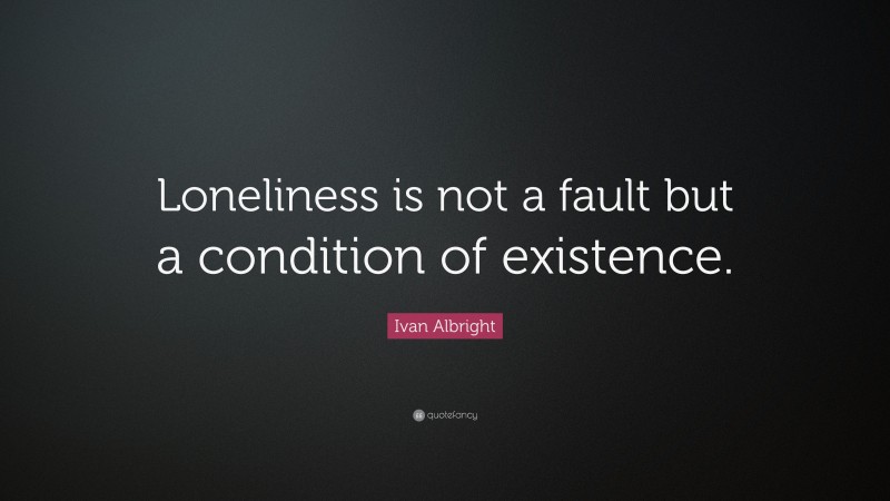 Ivan Albright Quote: “Loneliness is not a fault but a condition of existence.”