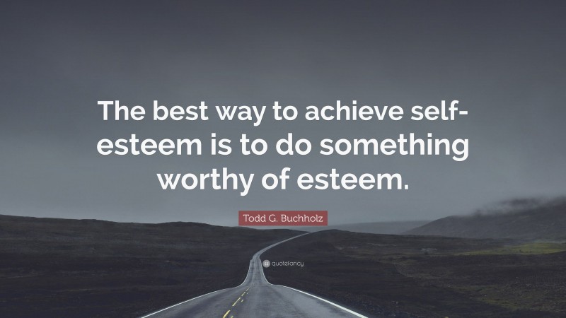 Todd G. Buchholz Quote: “The best way to achieve self-esteem is to do something worthy of esteem.”