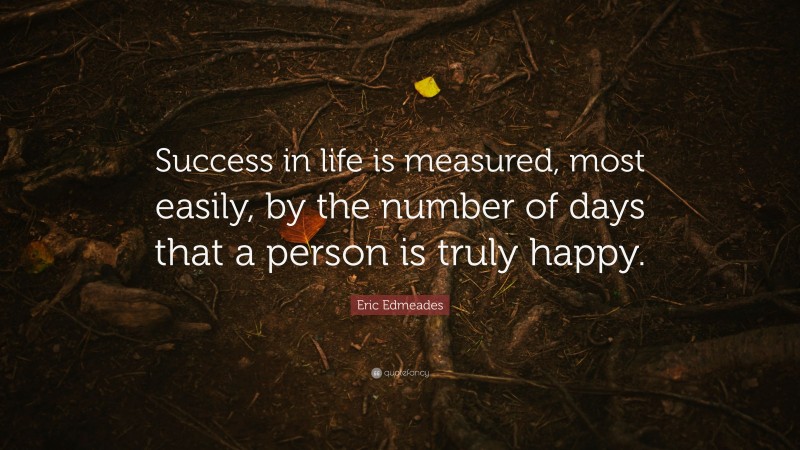Eric Edmeades Quote: “Success in life is measured, most easily, by the number of days that a person is truly happy.”