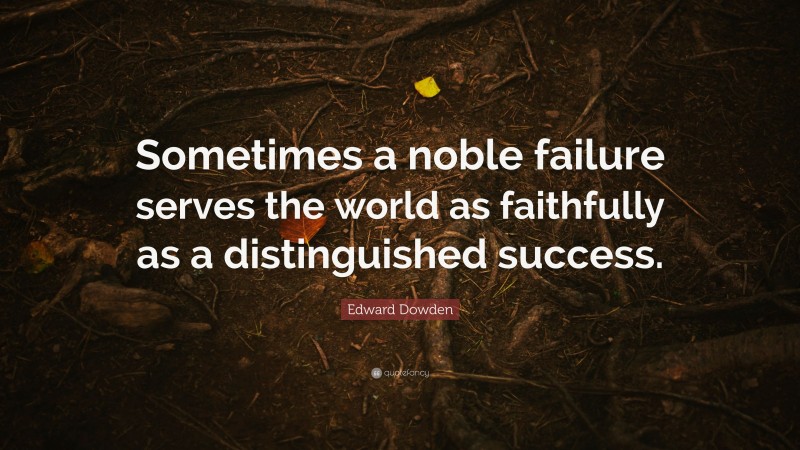 Edward Dowden Quote: “Sometimes a noble failure serves the world as faithfully as a distinguished success.”