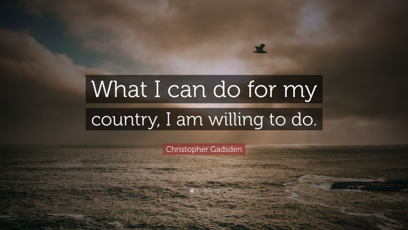 Christopher Gadsden Quote: “What I can do for my country, I am willing to do.”