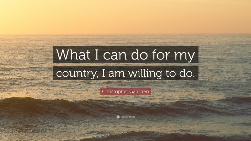 Christopher Gadsden Quote: “What I can do for my country, I am willing to do.”