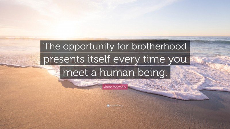 Jane Wyman Quote: “The opportunity for brotherhood presents itself every time you meet a human being.”