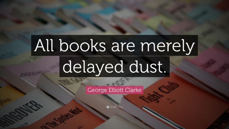 George Elliott Clarke Quote: “All books are merely delayed dust.”