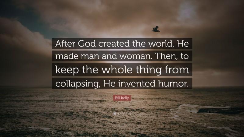 Bill Kelly Quote: “After God created the world, He made man and woman. Then, to keep the whole thing from collapsing, He invented humor.”