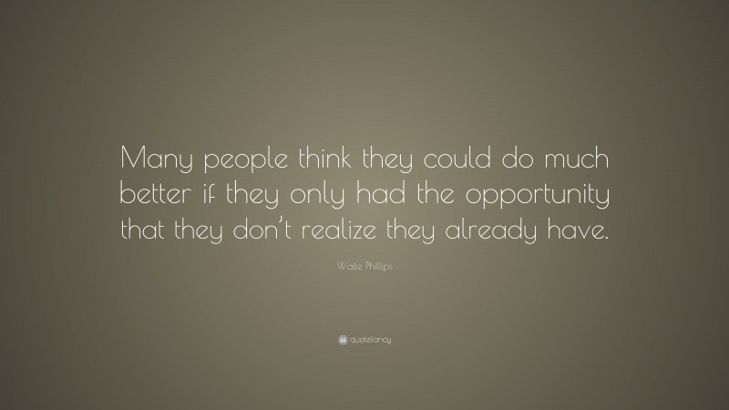 Waite Phillips Quote: “Many people think they could do much better if they only had the opportunity that they don’t realize they already have.”