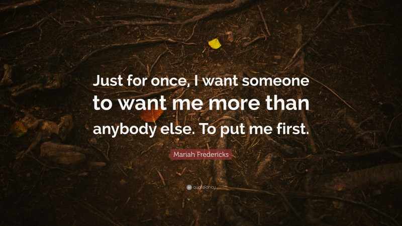 Mariah Fredericks Quote: “Just for once, I want someone to want me more than anybody else. To put me first.”
