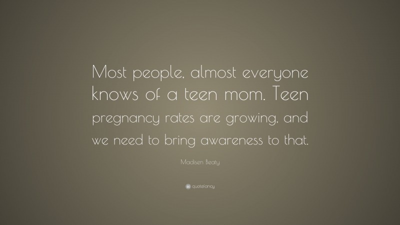 Madisen Beaty Quote: “Most people, almost everyone knows of a teen mom. Teen pregnancy rates are growing, and we need to bring awareness to that.”