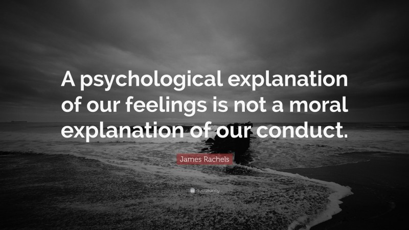 James Rachels Quote: “A psychological explanation of our feelings is not a moral explanation of our conduct.”