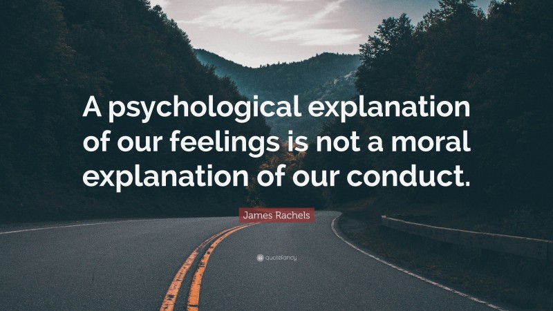 James Rachels Quote: “A psychological explanation of our feelings is not a moral explanation of our conduct.”
