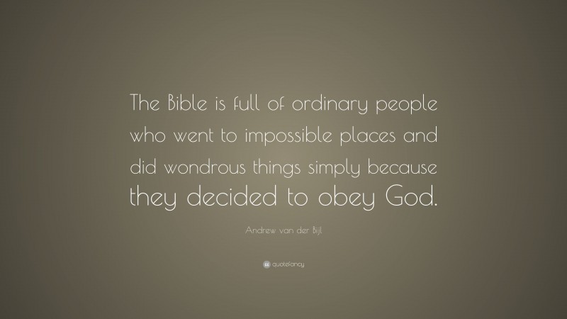 Andrew van der Bijl Quote: “The Bible is full of ordinary people who went to impossible places and did wondrous things simply because they decided to obey God.”