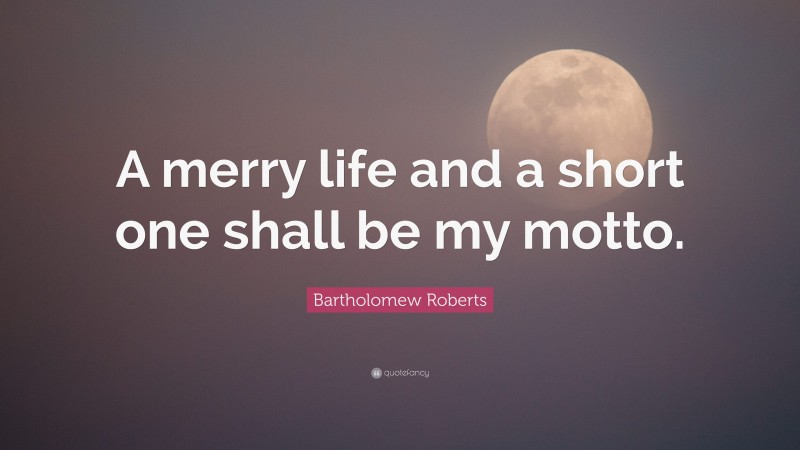 Bartholomew Roberts Quote: “A merry life and a short one shall be my motto.”