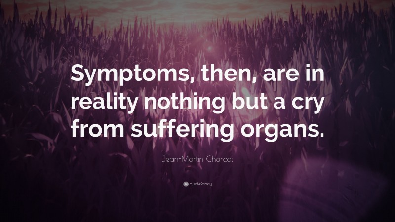 Jean-Martin Charcot Quote: “Symptoms, then, are in reality nothing but a cry from suffering organs.”