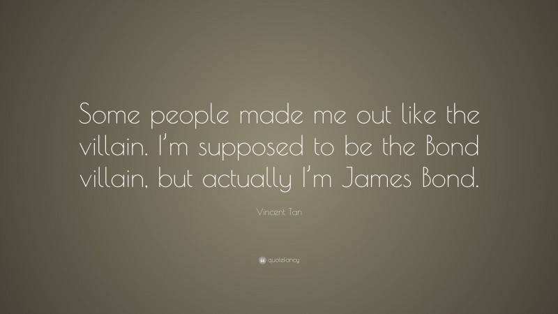 Vincent Tan Quote: “Some people made me out like the villain. I’m supposed to be the Bond villain, but actually I’m James Bond.”