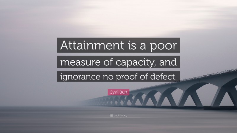 Cyril Burt Quote: “Attainment is a poor measure of capacity, and ignorance no proof of defect.”
