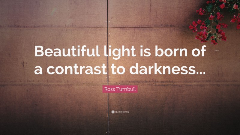 Ross Turnbull Quote: “Beautiful light is born of a contrast to darkness...”