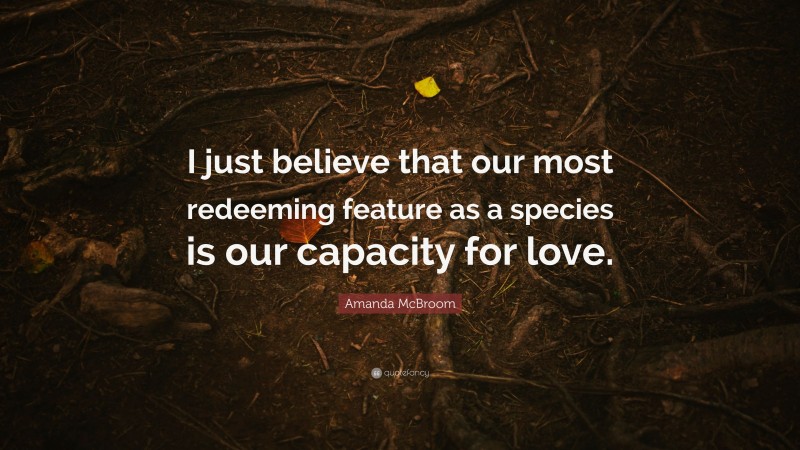 Amanda McBroom Quote: “I just believe that our most redeeming feature as a species is our capacity for love.”