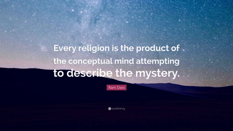Ram Dass Quote: “Every religion is the product of the conceptual mind attempting to describe the mystery.”