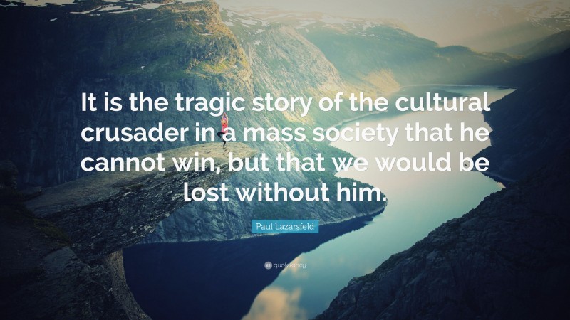 Paul Lazarsfeld Quote: “It is the tragic story of the cultural crusader in a mass society that he cannot win, but that we would be lost without him.”