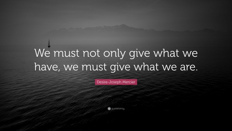 Desire-Joseph Mercier Quote: “We must not only give what we have, we must give what we are.”