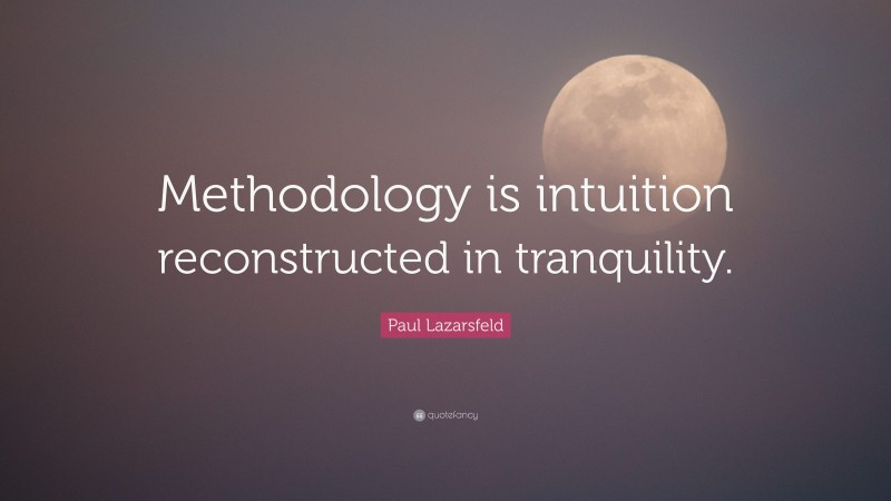 Paul Lazarsfeld Quote: “Methodology is intuition reconstructed in tranquility.”