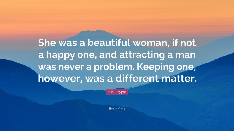 Lisa Kleypas Quote: “She was a beautiful woman, if not a happy one, and attracting a man was never a problem. Keeping one, however, was a different matter.”