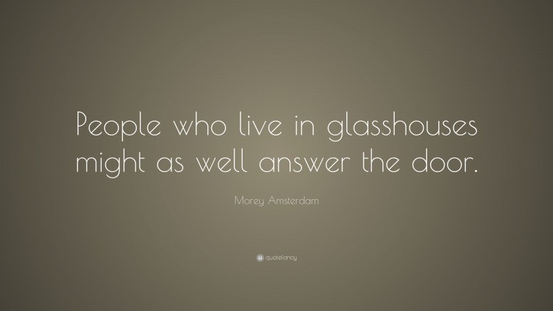 Morey Amsterdam Quote: “People who live in glasshouses might as well answer the door.”