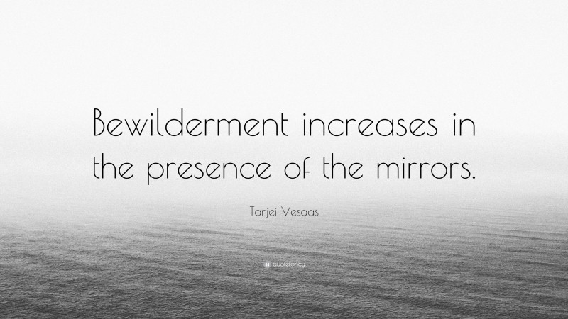Tarjei Vesaas Quote: “Bewilderment increases in the presence of the mirrors.”