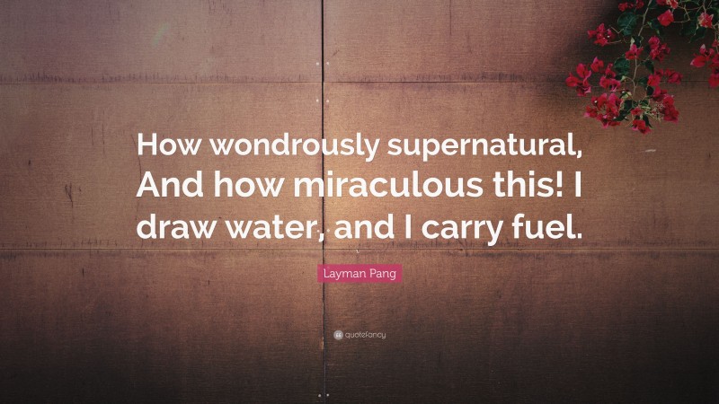 Layman Pang Quote: “How wondrously supernatural, And how miraculous this! I draw water, and I carry fuel.”