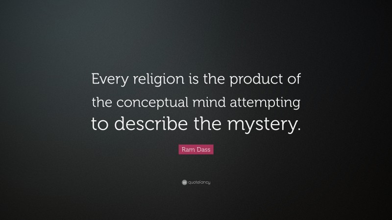 Ram Dass Quote: “Every religion is the product of the conceptual mind attempting to describe the mystery.”