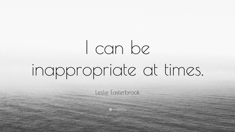 Leslie Easterbrook Quote: “I can be inappropriate at times.”