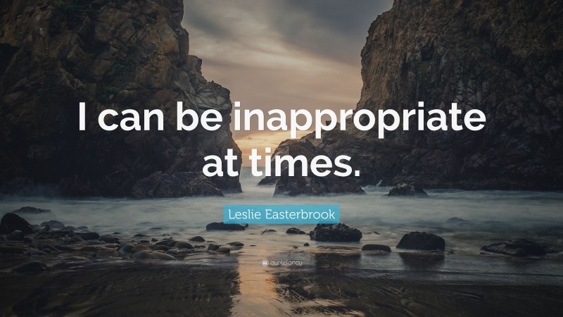 Leslie Easterbrook Quote: “I can be inappropriate at times.”