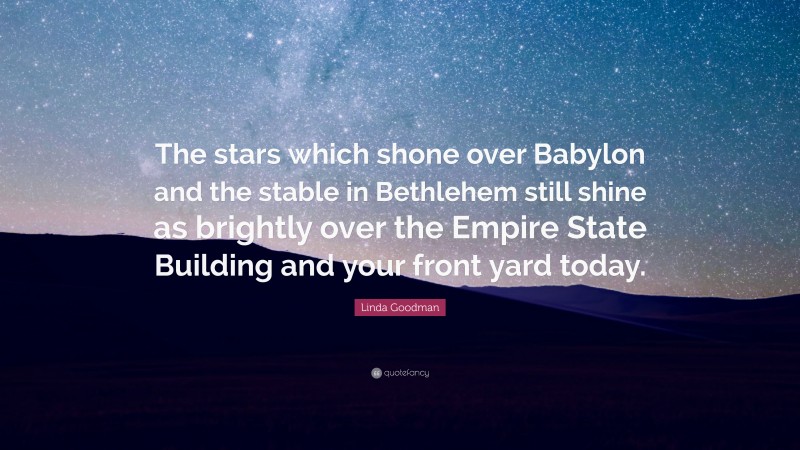 Linda Goodman Quote: “The stars which shone over Babylon and the stable in Bethlehem still shine as brightly over the Empire State Building and your front yard today.”