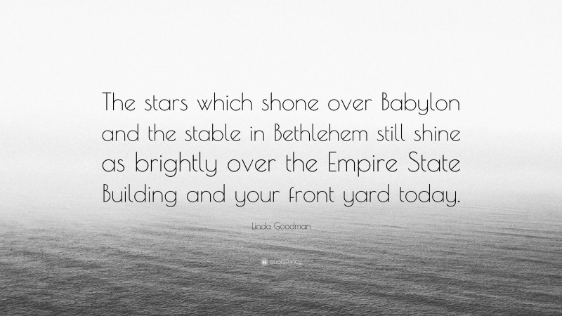 Linda Goodman Quote: “The stars which shone over Babylon and the stable in Bethlehem still shine as brightly over the Empire State Building and your front yard today.”