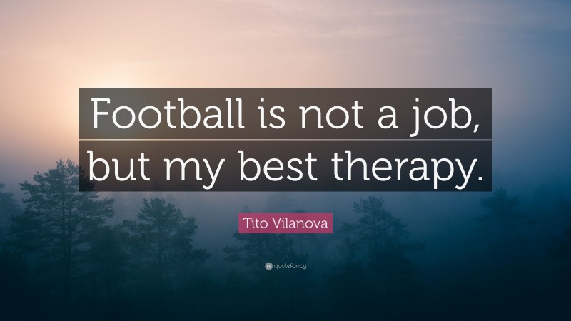Tito Vilanova Quote: “Football is not a job, but my best therapy.”