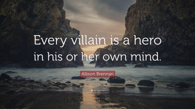 Allison Brennan Quote: “Every villain is a hero in his or her own mind.”