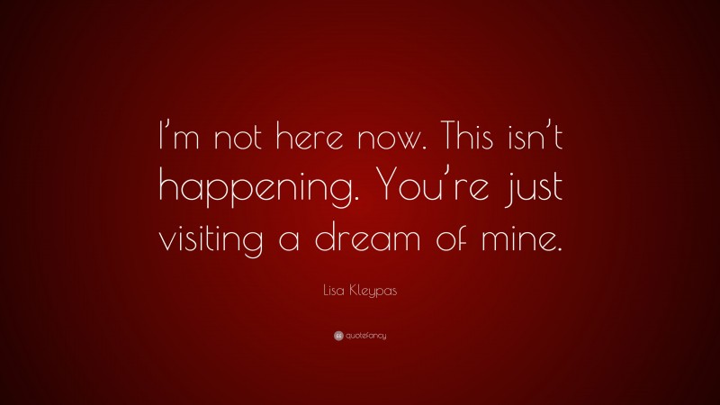 Lisa Kleypas Quote: “I’m not here now. This isn’t happening. You’re just visiting a dream of mine.”