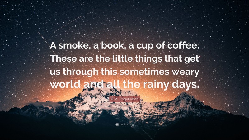 R.M. Engelhardt Quote: “A smoke, a book, a cup of coffee. These are the little things that get us through this sometimes weary world and all the rainy days.”