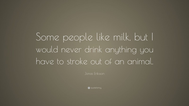 Jonas Eriksson Quote: “Some people like milk, but I would never drink anything you have to stroke out of an animal.”