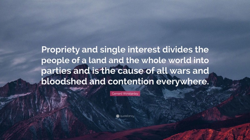 Gerrard Winstanley Quote: “Propriety and single interest divides the people of a land and the whole world into parties and is the cause of all wars and bloodshed and contention everywhere.”