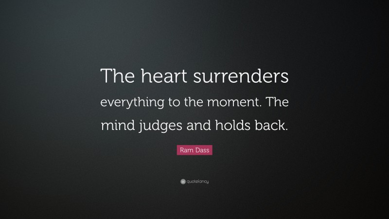 Ram Dass Quote: “The heart surrenders everything to the moment. The mind judges and holds back.”