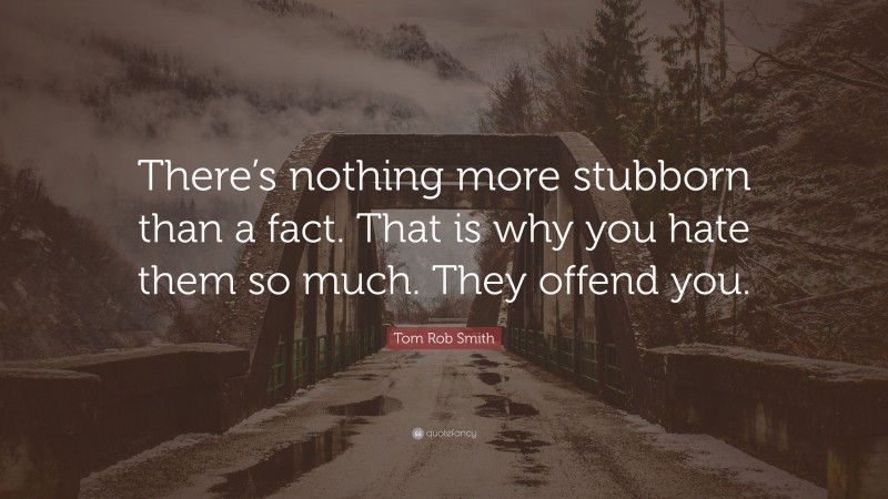 Tom Rob Smith Quote: “There’s nothing more stubborn than a fact. That is why you hate them so much. They offend you.”