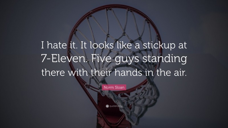 Norm Sloan Quote: “I hate it. It looks like a stickup at 7-Eleven. Five guys standing there with their hands in the air.”
