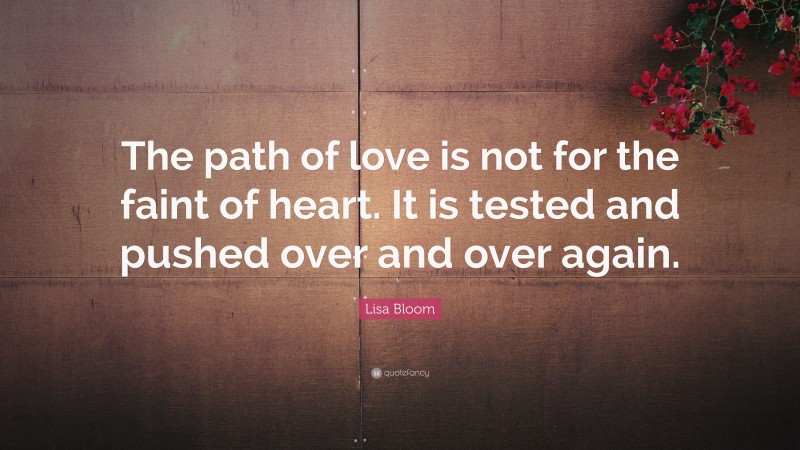 Lisa Bloom Quote: “The path of love is not for the faint of heart. It is tested and pushed over and over again.”