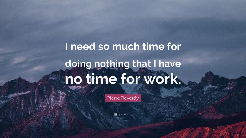 Pierre Reverdy Quote: “I need so much time for doing nothing that I have no time for work.”