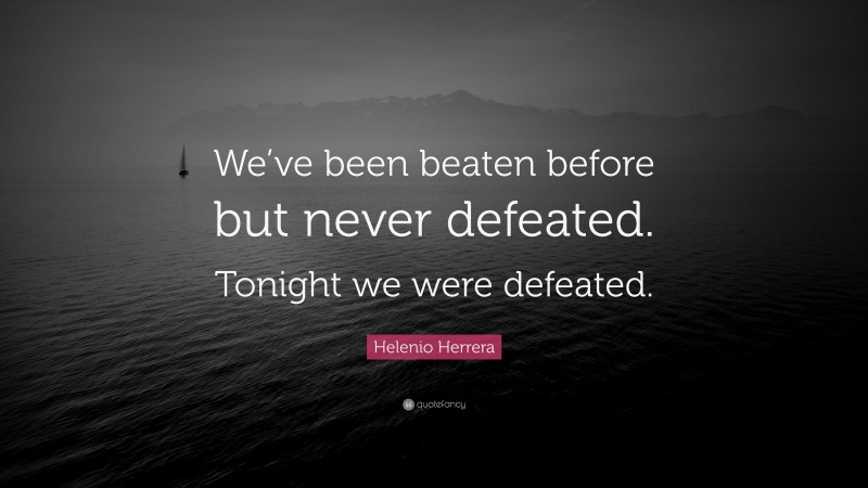 Helenio Herrera Quote: “We’ve been beaten before but never defeated. Tonight we were defeated.”