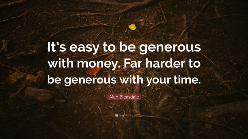 Alan Bleasdale Quote: “It’s easy to be generous with money. Far harder to be generous with your time.”