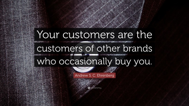 Andrew S. C. Ehrenberg Quote: “Your customers are the customers of other brands who occasionally buy you.”