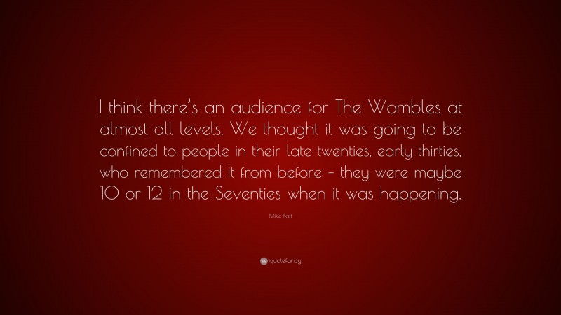 Mike Batt Quote: “I think there’s an audience for The Wombles at almost all levels. We thought it was going to be confined to people in their late twenties, early thirties, who remembered it from before – they were maybe 10 or 12 in the Seventies when it was happening.”