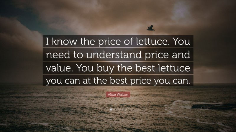 Alice Walton Quote: “I know the price of lettuce. You need to understand price and value. You buy the best lettuce you can at the best price you can.”